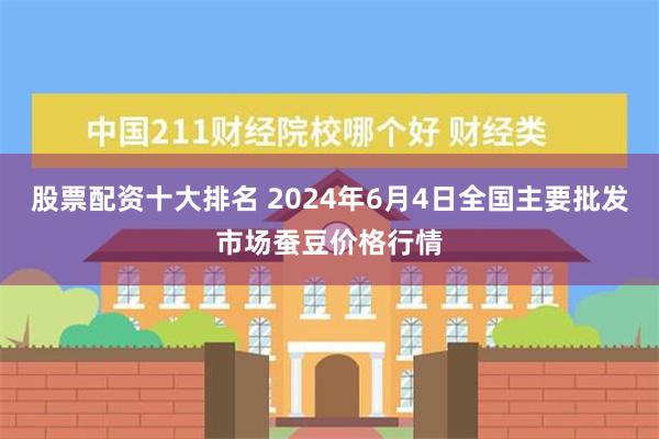 股票配资十大排名 2024年6月4日全国主要批发市场蚕豆价格行情