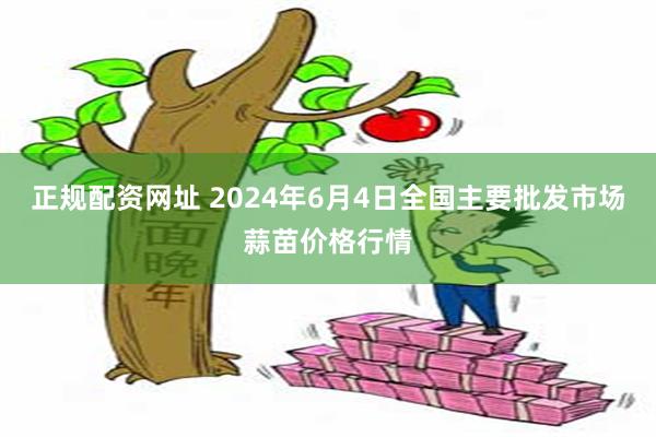 正规配资网址 2024年6月4日全国主要批发市场蒜苗价格行情