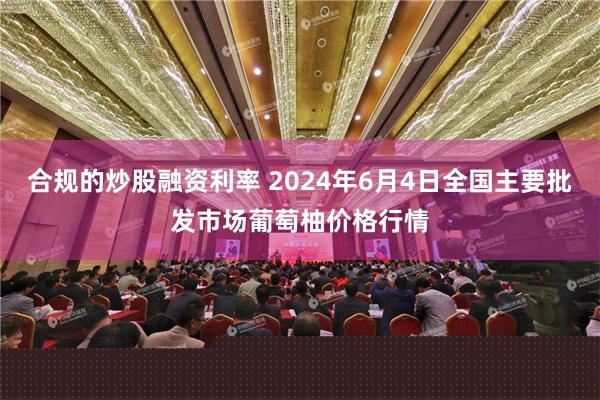 合规的炒股融资利率 2024年6月4日全国主要批发市场葡萄柚价格行情