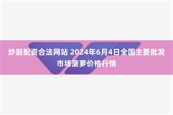 炒股配资合法网站 2024年6月4日全国主要批发市场菠萝价格行情