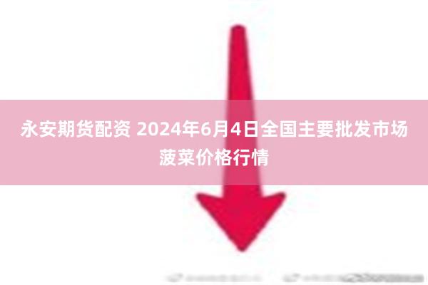 永安期货配资 2024年6月4日全国主要批发市场菠菜价格行情