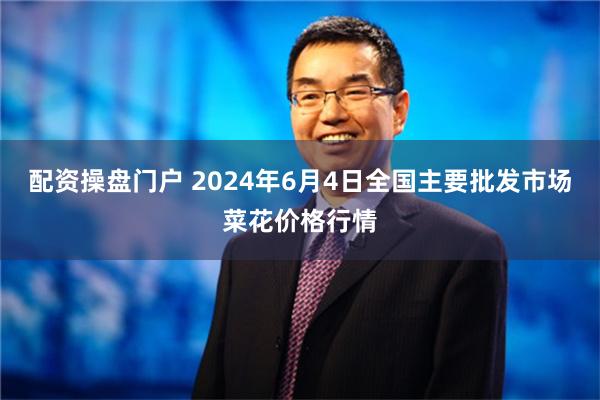 配资操盘门户 2024年6月4日全国主要批发市场菜花价格行情