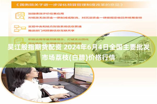 吴江股指期货配资 2024年6月4日全国主要批发市场荔枝(白腊)价格行情