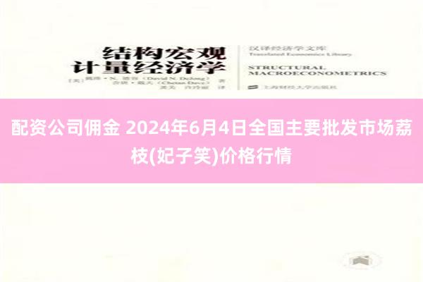 配资公司佣金 2024年6月4日全国主要批发市场荔枝(妃子笑)价格行情