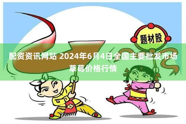 配资资讯网站 2024年6月4日全国主要批发市场草莓价格行情