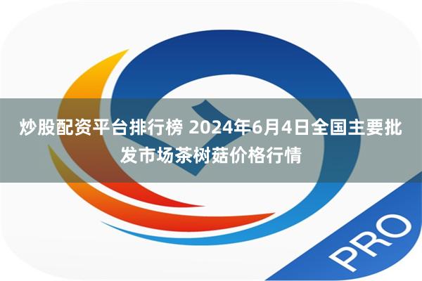 炒股配资平台排行榜 2024年6月4日全国主要批发市场茶树菇价格行情