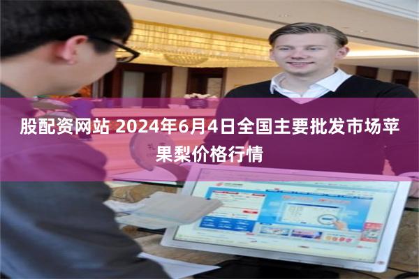 股配资网站 2024年6月4日全国主要批发市场苹果梨价格行情