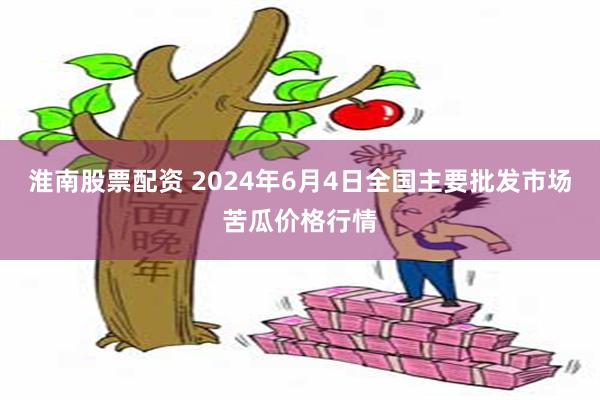 淮南股票配资 2024年6月4日全国主要批发市场苦瓜价格行情