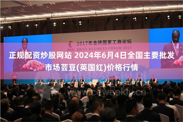 正规配资炒股网站 2024年6月4日全国主要批发市场芸豆(英国红)价格行情