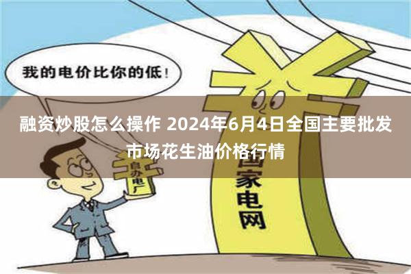 融资炒股怎么操作 2024年6月4日全国主要批发市场花生油价格行情