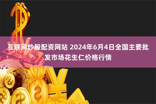 互联网炒股配资网站 2024年6月4日全国主要批发市场花生仁价格行情