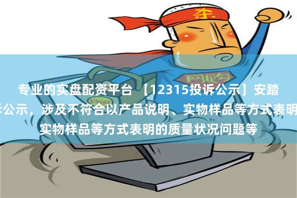 专业的实盘配资平台 【12315投诉公示】安踏体育新增19件投诉公示，涉及不符合以产品说明、实物样品等方式表明的质量状况问题等