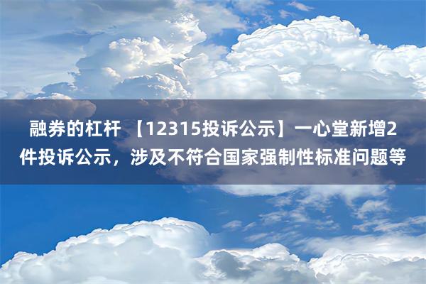 融券的杠杆 【12315投诉公示】一心堂新增2件投诉公示，涉及不符合国家强制性标准问题等