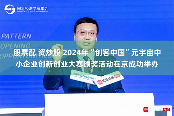 股票配 资炒股 2024年“创客中国”元宇宙中小企业创新创业大赛颁奖活动在京成功举办