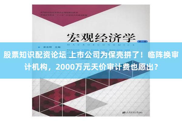 股票知识配资论坛 上市公司为保壳拼了！临阵换审计机构，2000万元天价审计费也愿出？