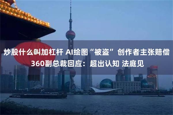 炒股什么叫加杠杆 AI绘图“被盗” 创作者主张赔偿 360副总裁回应：超出认知 法庭见