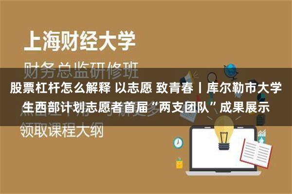 股票杠杆怎么解释 以志愿 致青春丨库尔勒市大学生西部计划志愿者首届“两支团队”成果展示