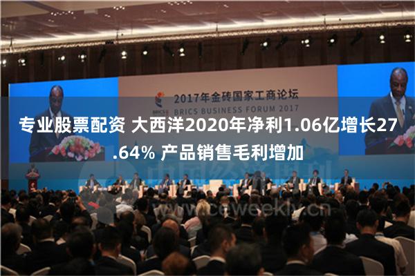 专业股票配资 大西洋2020年净利1.06亿增长27.64% 产品销售毛利增加