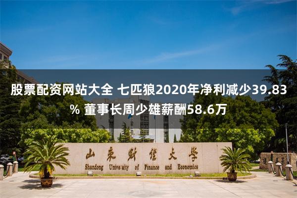 股票配资网站大全 七匹狼2020年净利减少39.83% 董事长周少雄薪酬58.6万