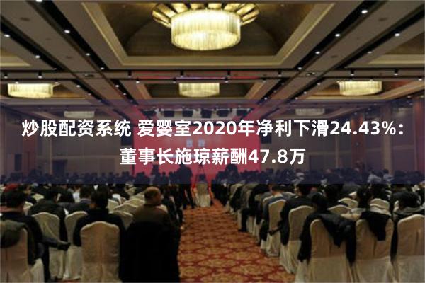 炒股配资系统 爱婴室2020年净利下滑24.43%：董事长施琼薪酬47.8万