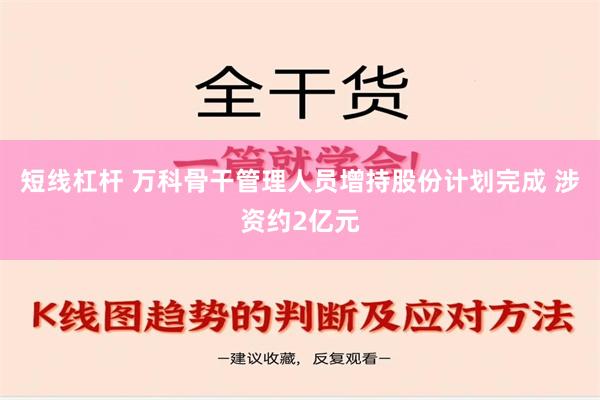 短线杠杆 万科骨干管理人员增持股份计划完成 涉资约2亿元