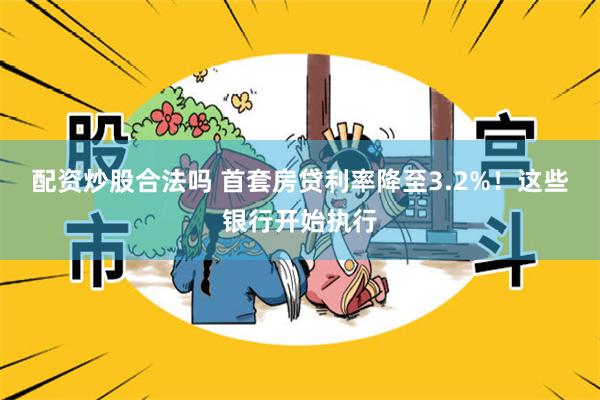 配资炒股合法吗 首套房贷利率降至3.2%！这些银行开始执行