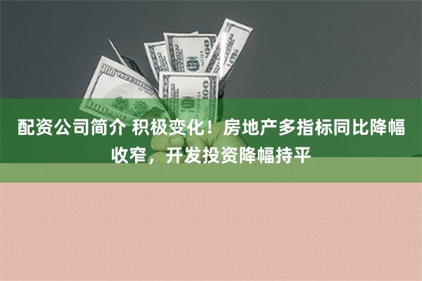 配资公司简介 积极变化！房地产多指标同比降幅收窄，开发投资降幅持平