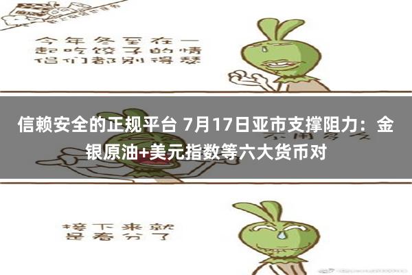 信赖安全的正规平台 7月17日亚市支撑阻力：金银原油+美元指数等六大货币对