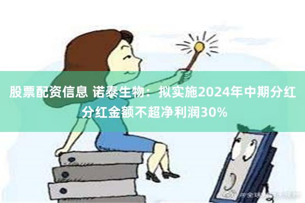 股票配资信息 诺泰生物：拟实施2024年中期分红 分红金额不超净利润30%