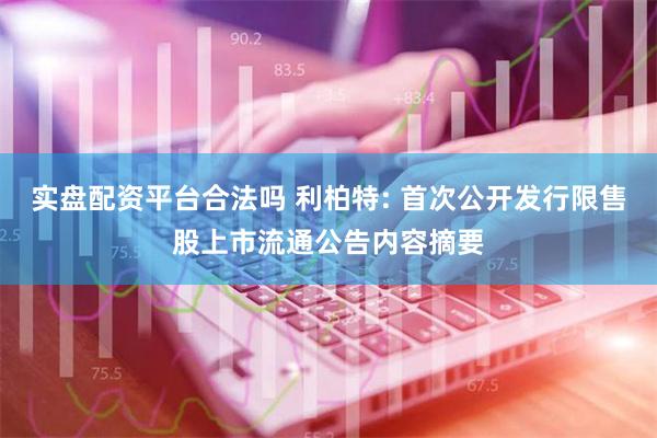 实盘配资平台合法吗 利柏特: 首次公开发行限售股上市流通公告内容摘要