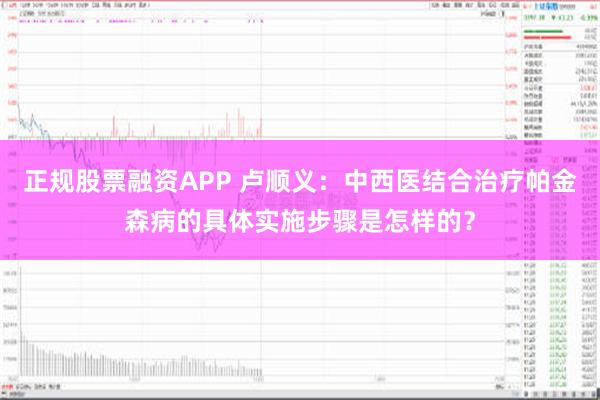 正规股票融资APP 卢顺义：中西医结合治疗帕金森病的具体实施步骤是怎样的？