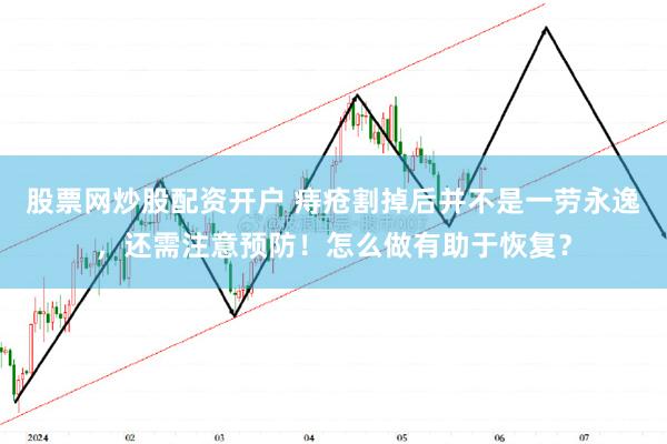 股票网炒股配资开户 痔疮割掉后并不是一劳永逸，还需注意预防！怎么做有助于恢复？