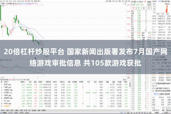 20倍杠杆炒股平台 国家新闻出版署发布7月国产网络游戏审批信息 共105款游戏获批