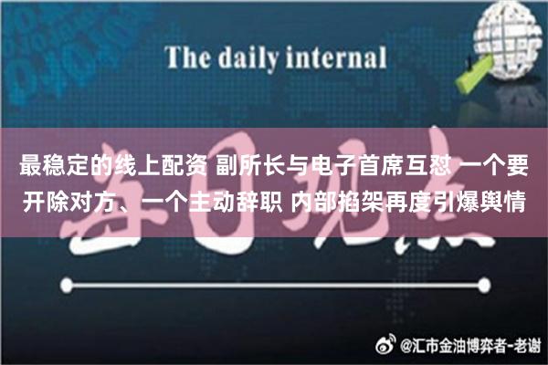 最稳定的线上配资 副所长与电子首席互怼 一个要开除对方、一个主动辞职 内部掐架再度引爆舆情