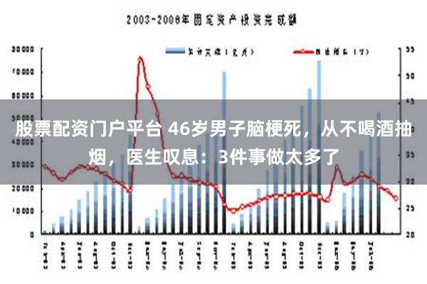 股票配资门户平台 46岁男子脑梗死，从不喝酒抽烟，医生叹息：3件事做太多了