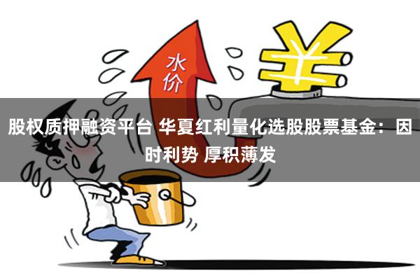 股权质押融资平台 华夏红利量化选股股票基金：因时利势 厚积薄发