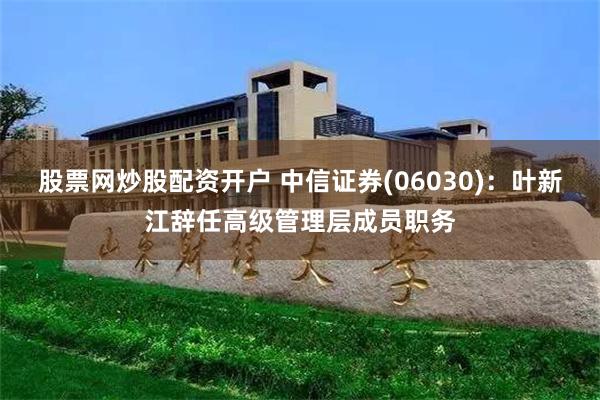 股票网炒股配资开户 中信证券(06030)：叶新江辞任高级管理层成员职务