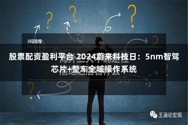 股票配资盈利平台 2024蔚来科技日：5nm智驾芯片+整车全域操作系统