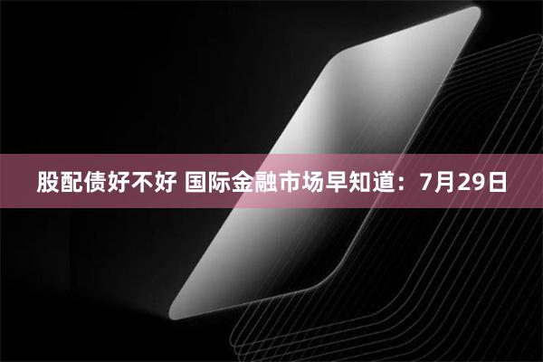 股配债好不好 国际金融市场早知道：7月29日