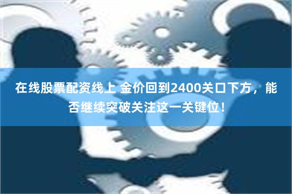 在线股票配资线上 金价回到2400关口下方，能否继续突破关注这一关键位！