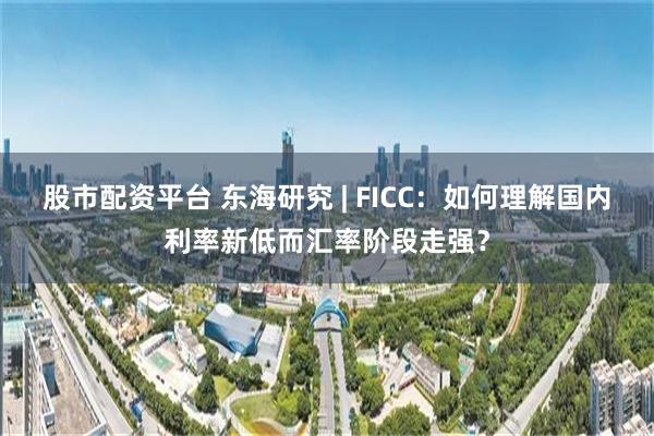 股市配资平台 东海研究 | FICC：如何理解国内利率新低而汇率阶段走强？