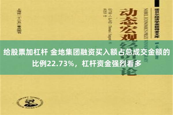 给股票加杠杆 金地集团融资买入额占总成交金额的比例22.73%，杠杆资金强烈看多