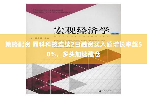 策略配资 晶科科技连续2日融资买入额增长率超50%，多头加速建仓