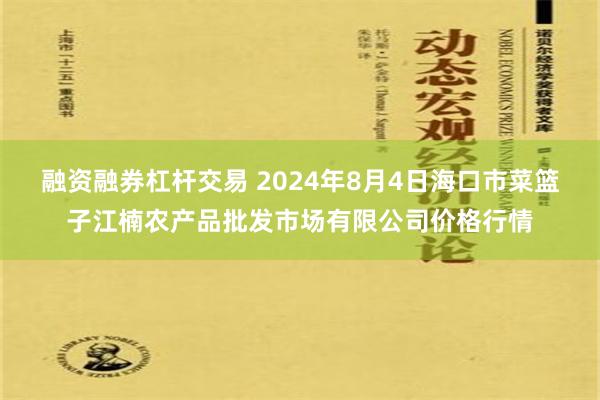 融资融券杠杆交易 2024年8月4日海口市菜篮子江楠农产品批发市场有限公司价格行情