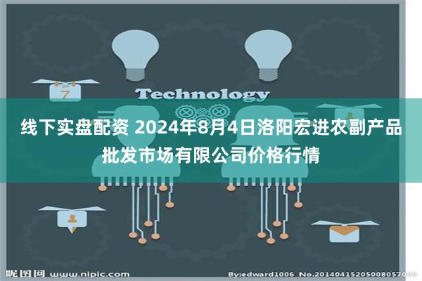 线下实盘配资 2024年8月4日洛阳宏进农副产品批发市场有限公司价格行情