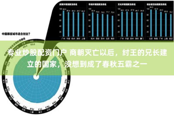 专业炒股配资门户 商朝灭亡以后，纣王的兄长建立的国家，没想到成了春秋五霸之一