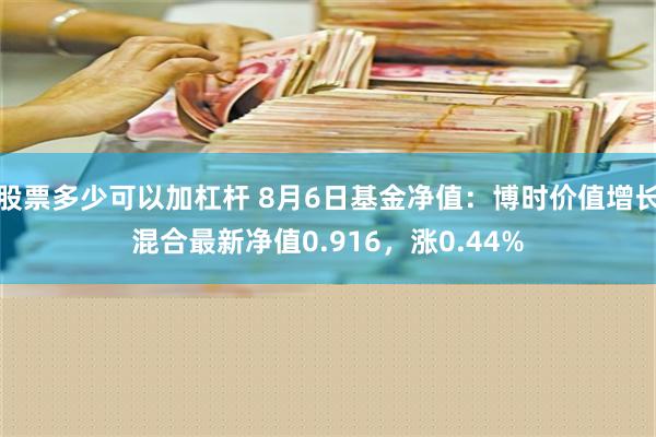 股票多少可以加杠杆 8月6日基金净值：博时价值增长混合最新净值0.916，涨0.44%