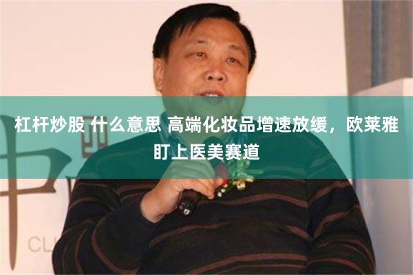 杠杆炒股 什么意思 高端化妆品增速放缓，欧莱雅盯上医美赛道