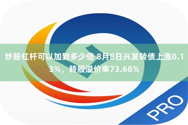 炒股杠杆可以加到多少倍 8月8日兴发转债上涨0.13%，转股溢价率73.68%