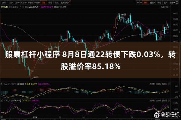 股票杠杆小程序 8月8日通22转债下跌0.03%，转股溢价率85.18%